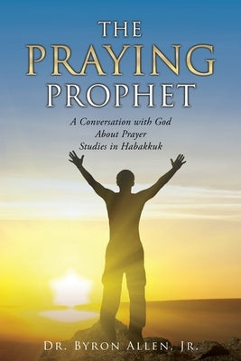 The Praying Prophet: A Conversation with God About Prayer Studies in Habakkuk Paperback Xulon Press