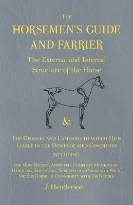 The Horsemen's Guide and Farrier - The External and Internal Structure of the Horse, and the Diseases and Lameness to Which He Is Liable in the Domest by Henderson, J.