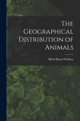 The Geographical Distribution of Animals by Wallace, Alfred Russel