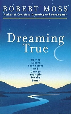 Dreaming True: How to Dream Your Future and Change Your Life for the Better by Moss, Robert