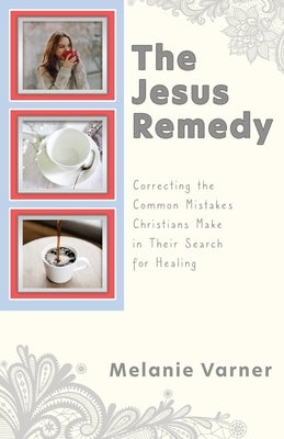 The Jesus Remedy: Correcting the Common Mistakes Christians Make in Their Search for Healing Paperback Xulon Press