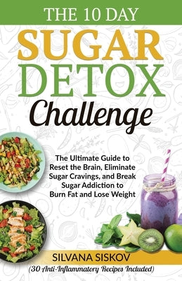 The 10 Day Sugar Detox Challenge: The Ultimate Guide to Reset the Brain, Eliminate Sugar Cravings, and Break Sugar Addiction to Burn Fat and Lose Weig by Siskov, Silvana