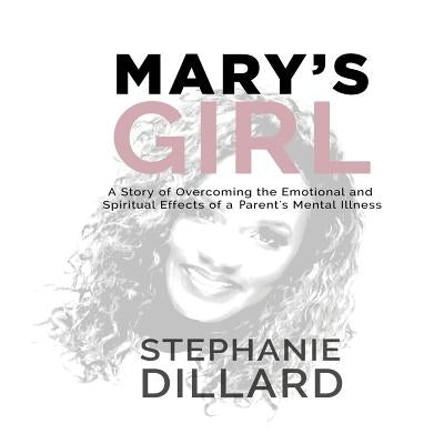 Mary's Girl: A Story of Overcoming the Emotional and Spiritual Effects of a Parent's Mental Illness by Dillard, Stephanie