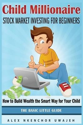 Child Millionaire: Stock Market Investing for Beginners - How to Build Wealth the Smart Way for Your Child - The Basic Little Guide by Uwajeh, Alex Nkenchor