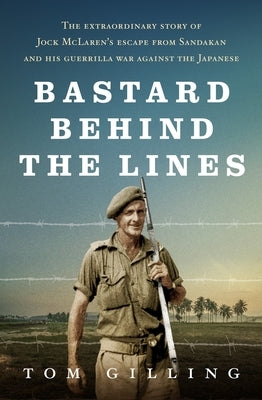 Bastard Behind the Lines: The Extraordinary Story of Jock McLaren's Escape from Sandakan and His Guerrilla War Against the Japanese by Gilling, Tom