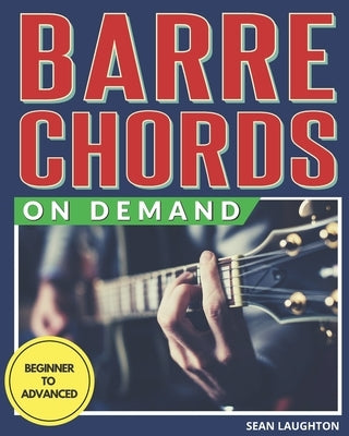 Barre Chords On Demand: Quickly Master Essential Barre Chord Shapes & Confidently Play Them All Over Your Fretboard by Laughton, Sean