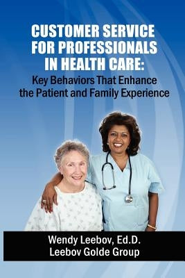 Customer Service for Professionals in Health Care: Key Behaviors That Enhance the Patient and Family Experience by Leebov Ed D., Wendy