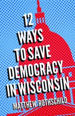 Twelve Ways to Save Democracy in Wisconsin Paperback University of Wisconsin Press
