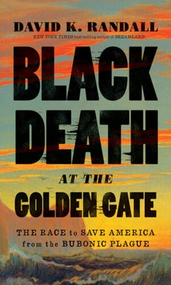 Black Death at the Golden Gate: The Race to Save America from the Bubonic Plague by Randall, David K.