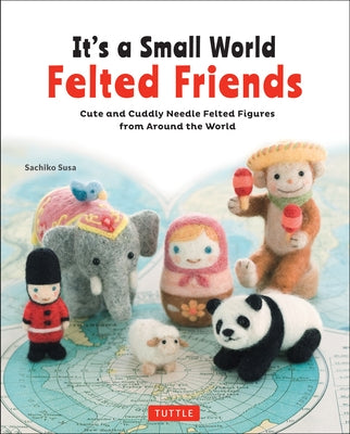 It's a Small World Felted Friends: Cute and Cuddly Needle Felted Figures from Around the World by Susa, Sachiko