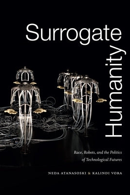 Surrogate Humanity: Race, Robots, and the Politics of Technological Futures by Atanasoski, Neda