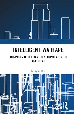 Intelligent Warfare: Prospects of Military Development in the Age of AI by Wu, Mingxi