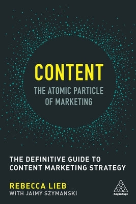 Content - The Atomic Particle of Marketing: The Definitive Guide to Content Marketing Strategy by Lieb, Rebecca
