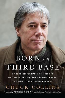 Born on Third Base: A One Percenter Makes the Case for Tackling Inequality, Bringing Wealth Home, and Committing to the Common Good by Collins, Chuck