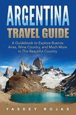 Argentina Travel Guide: A Guidebook to Explore Buenos Aires, Wine Country, and Much More in This Beautiful Country Paperback Independently Published