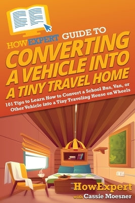 HowExpert Guide to Converting a Vehicle into a Tiny Travel Home: 101 Tips to Learn How to Convert a School Bus, Van, or Other Vehicle into a Tiny Trav by Howexpert