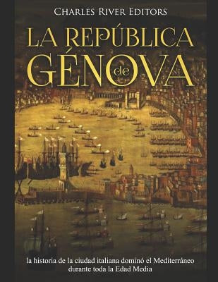 La República de Génova: la historia de la ciudad italiana dominó el Mediterráneo durante toda la Edad Media by Charles River Editors