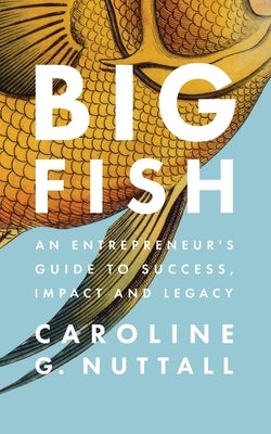 Big Fish: An Entrepreneur's Guide to Success, Impact and Legacy by Nuttall, Caroline G.