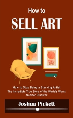 How to Sell Art: How to Stop Being a Starving Artist (Learn New Ways to Get Your Work Into the Interior Design Market and Sell More Art by Pickett, Joshua