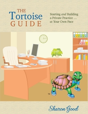 The Tortoise Guide: Starting and Building a Private Practice ... at Your Own Pace by Good, Sharon