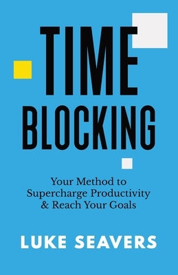 Time-Blocking: Your Method to Supercharge Productivity & Reach Your Goals by Seavers, Luke