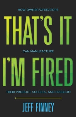 That's it, I'm Fired: How Owner/Operators Can Manufacture Their Product, Success and Freedom by Finney, Jeff