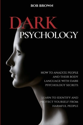 Dark Psychology: How to analyze people and their body language with dark psychology secrets. Learn to Identify and Protect Yourself fro by Brown, Bob