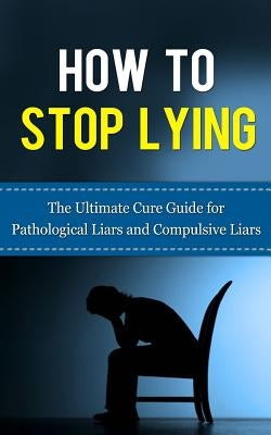 How to Stop Lying: The Ultimate Cure Guide for Pathological Liars and Compulsive Liars Createspace Independent Publishing Platform