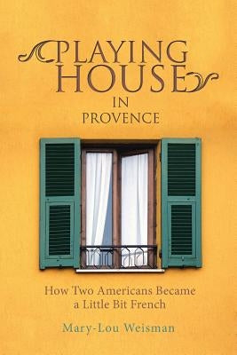 Playing House in Provence: How Two Americans Became a Little Bit French by Weisman, Mary-Lou