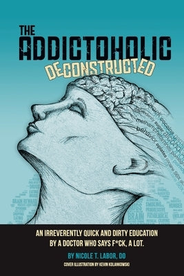 The Addictoholic Deconstructed: An irreverantly quick and dirty education by a doctor who says f*ck a lot by Labor, Nicole Theresa