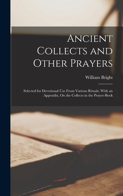 Ancient Collects and Other Prayers: Selected for Devotional Use From Various Rituals, With an Appendix, On the Collects in the Prayer-Book by Bright, William