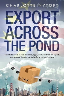 Export Across The Pond: Secrets to avoid rookie mistakes, apply best practices for export and prosper in your transatlantic growth adventure by Nytoft, Charlotte