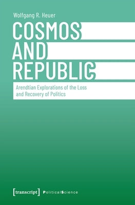 Cosmos and Republic: Arendtian Explorations of the Loss and Recovery of Politics by Heuer, Wolfgang R.