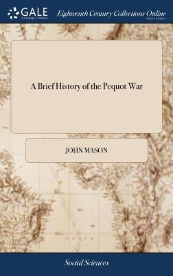 A Brief History of the Pequot War: Especially of the Memorable Taking of Their Fort at Mistick in Connecticut in 1637: Written by Major John Mason, a by Mason, John