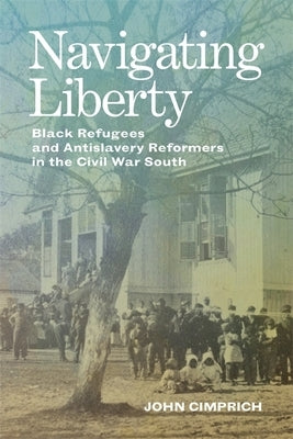 Navigating Liberty: Black Refugees and Antislavery Reformers in the Civil War South by Cimprich, John