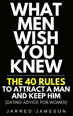What Men Wish You Knew: The 40 Rules to Attract a Man and Keep Him (Dating Advice For Women) by Jameson, Jarred