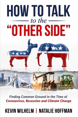 How to Talk to the Other Side: Finding Common Ground in the Time of Coronavirus, Recession and Climate Change Paperback Kevin Wilhelm