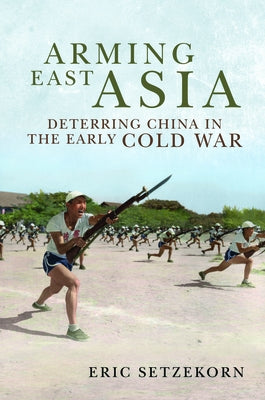 Arming East Asia: Deterring China in the Early Cold War by Setzekorn, Eric