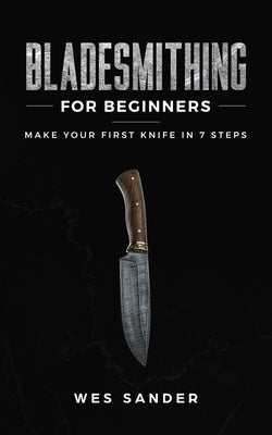 Bladesmithing for Beginners: Make Your First Knife in 7 Steps by Sander, Wes