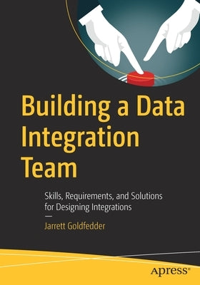 Building a Data Integration Team: Skills, Requirements, and Solutions for Designing Integrations by Goldfedder, Jarrett