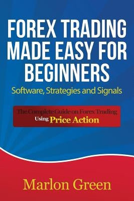 Forex Trading Made Easy for Beginners: Software, Strategies and Signals: The Complete Guide on Forex Trading Using Price Action by Green, Marlon