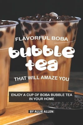 Flavorful Boba Bubble Tea That Will Amaze You: Enjoy A Cup of Boba Bubble Tea in Your Home Paperback Independently Published