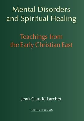 Mental Disorders and Spiritual Healing: Teachings from the Early Christian East by Larchet, Jean-Claude