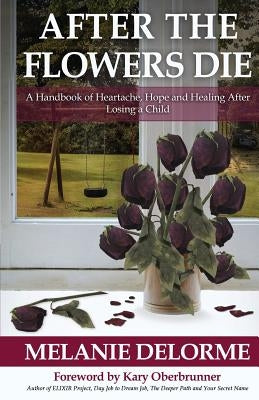 After the Flowers Die: A Handbook of Heartache, Hope and Healing After Losing a Child by Delorme, Melanie