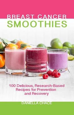Breast Cancer Smoothies: 100 Delicious, Research-Based Recipes for Prevention and Recovery by Chace, Daniella
