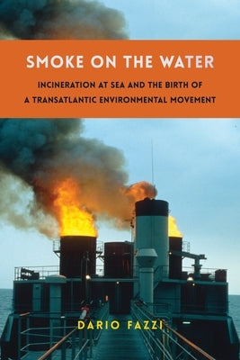 Smoke on the Water: Incineration at Sea and the Birth of a Transatlantic Environmental Movement by Fazzi, Dario