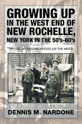 Growing Up in the West End of New Rochelle, New York in the 50's-60's: My Life, My Neighborhood (Up The West) by Nardone, Dennis M.