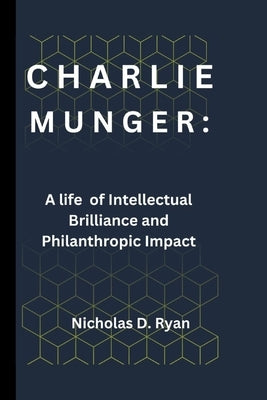 Charlie Munger: A life of Intellectual Brilliance and Philanthropic Impact by D. Ryan, Nicholas