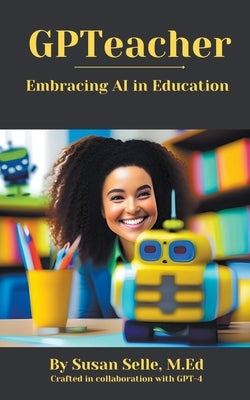 GPTeacher: Embracing AI in Education by Selle, Susan