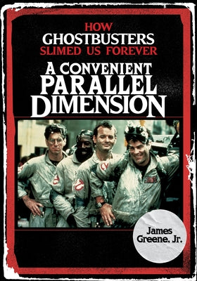 A Convenient Parallel Dimension: How Ghostbusters Slimed Us Forever by Greene, James